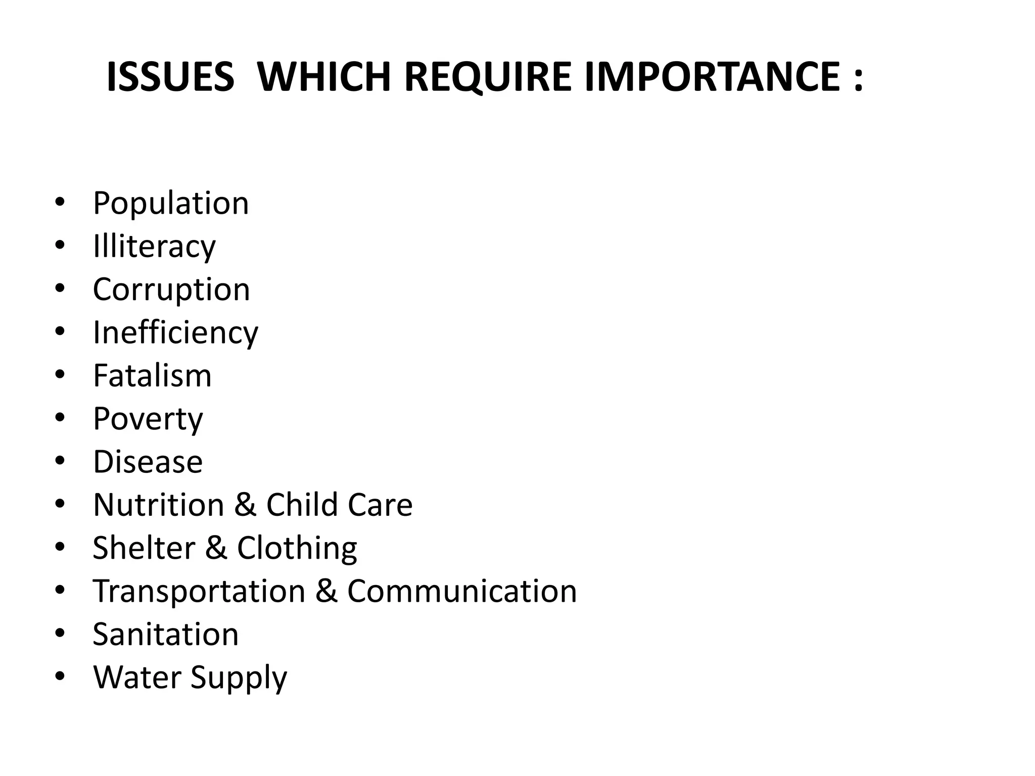 ISSUES WHICH REQUIRE IMPORTANCE :
• Population
• Illiteracy
• Corruption
• Inefficiency
• Fatalism
• Poverty
• Disease
• Nutrition & Child Care
• Shelter & Clothing
• Transportation & Communication
• Sanitation
• Water Supply
 