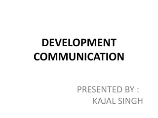 DEVELOPMENT
COMMUNICATION
PRESENTED BY :
KAJAL SINGH
 