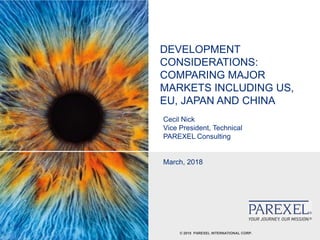 © 2018 PAREXEL INTERNATIONAL CORP.
DEVELOPMENT
CONSIDERATIONS:
COMPARING MAJOR
MARKETS INCLUDING US,
EU, JAPAN AND CHINA
Cecil Nick
Vice President, Technical
PAREXEL Consulting
March, 2018
 