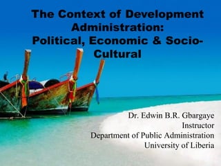 The Context of Development
Administration:
Political, Economic & Socio-
Cultural
Dr. Edwin B.R. Gbargaye
Instructor
Department of Public Administration
University of Liberia
 