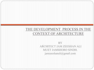 THE DEVELOPMENT PROCESS IN THE
CONTEXT OF ARCHITECTURE
BY
ARCHITECT JAM ZEESHAN ALI
MUET JAMSHORO SINDH.
jamzeeshanali@gmail.com
 