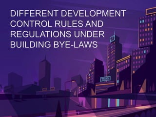 DIFFERENT DEVELOPMENT
CONTROL RULES AND
REGULATIONS UNDER
BUILDING BYE-LAWS
 