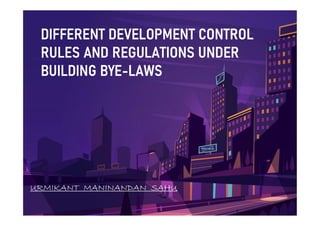 DIFFERENT DEVELOPMENT CONTROL
DIFFERENT DEVELOPMENT CONTROL
RULES AND REGULATIONS UNDER
RULES AND REGULATIONS UNDER
BUILDING BYE
BUILDING BYE-
-LAWS
LAWS
URMIKANT MANINANDAN SAHU
 