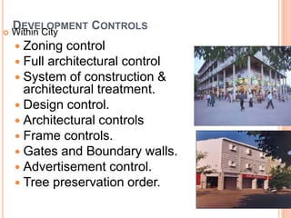 DEVELOPMENT CONTROLS
 Within City
 Zoning control
 Full architectural control
 System of construction &
architectural treatment.
 Design control.
 Architectural controls
 Frame controls.
 Gates and Boundary walls.
 Advertisement control.
 Tree preservation order.
 
