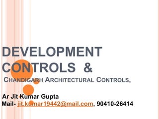 DEVELOPMENT
CONTROLS &
CHANDIGARH ARCHITECTURAL CONTROLS,
Ar Jit Kumar Gupta
Mail- jit.kumar19442@mail.com, 90410-26414
 