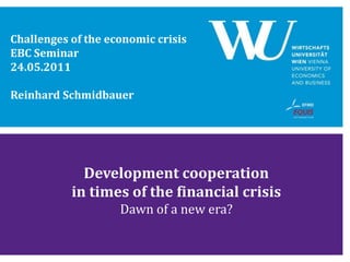 Challenges of the economic crisis
EBC Seminar
24.05.2011

Reinhard Schmidbauer




             Development cooperation
           in times of the financial crisis
                    Dawn of a new era?
 