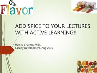 ADD SPICE TO YOUR LECTURES
WITH ACTIVE LEARNING!!
Harsha Sharma, Ph.D.
Faculty Development, Aug 2016
 