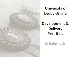  University of Derby OnlineDevelopment & Delivery Priorities Dr Esther Jubb 