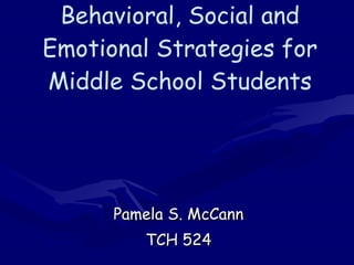 Behavioral, Social and Emotional Strategies for Middle School Students Pamela S. McCann TCH 524 