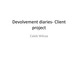 Devolvement diaries- Client
project
Caleb Wilcox
 