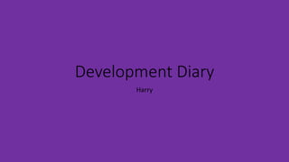 Development Diary
Harry
 