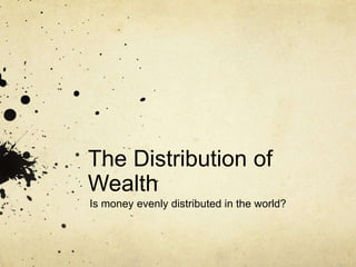 The Distribution of
Wealth
Is money evenly distributed in the world?
 
