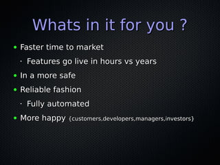 Whats in it for you ?Whats in it for you ?
● Faster time to marketFaster time to market
•
Features go live in hours vs yearsFeatures go live in hours vs years
● In a more safeIn a more safe
● Reliable fashionReliable fashion
•
Fully automatedFully automated
● More happyMore happy {customers,developers,managers,investors}{customers,developers,managers,investors}
 