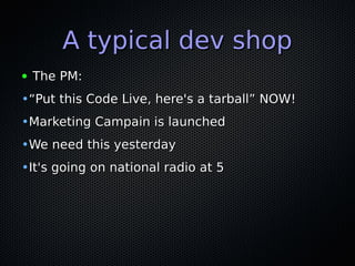 A typical dev shopA typical dev shop
● The PM:The PM:
•““Put this Code Live, here's a tarball” NOW!Put this Code Live, here's a tarball” NOW!
•Marketing Campain is launchedMarketing Campain is launched
•We need this yesterdayWe need this yesterday
•It's going on national radio at 5It's going on national radio at 5
 