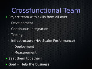 Crossfunctional TeamCrossfunctional Team
● Project team with skills from all overProject team with skills from all over
•
DevelopmentDevelopment
•
Continuous IntegrationContinuous Integration
•
TestingTesting
•
Infrastructure (HA/ Scale/ Performance)Infrastructure (HA/ Scale/ Performance)
•
DeploymentDeployment
•
MeasurementMeasurement
● Seat them together !Seat them together !
● Goal = Help the businessGoal = Help the business
 