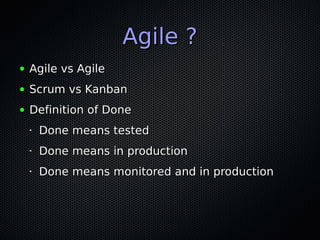 Agile ?Agile ?
● Agile vs AgileAgile vs Agile
● Scrum vs KanbanScrum vs Kanban
● Definition of DoneDefinition of Done
•
Done means testedDone means tested
•
Done means in productionDone means in production
•
Done means monitored and in productionDone means monitored and in production
 