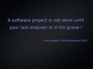 A software project is not done untilA software project is not done until
your last enduser is in his grave !your last enduser is in his grave !
Kris Buytaert, DOD Amsterdam 2013Kris Buytaert, DOD Amsterdam 2013
 