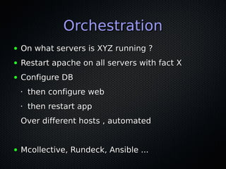 OrchestrationOrchestration
● On what servers is XYZ running ?On what servers is XYZ running ?
● Restart apache on all servers with fact XRestart apache on all servers with fact X
● Configure DBConfigure DB
•
then configure webthen configure web
•
then restart appthen restart app
Over different hosts , automatedOver different hosts , automated
● Mcollective, Rundeck, Ansible ...Mcollective, Rundeck, Ansible ...
 