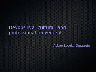 Devops is a cultural andDevops is a cultural and
professional movementprofessional movement
Adam Jacob, OpscodeAdam Jacob, Opscode
 