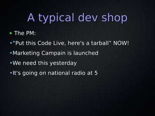 A typical dev shopA typical dev shop
● The PM:The PM:
•““Put this Code Live, here's a tarball” NOW!Put this Code Live, her...