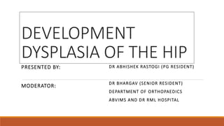 DEVELOPMENT
DYSPLASIA OF THE HIP
PRESENTED BY:
MODERATOR:
DR ABHISHEK RASTOGI (PG RESIDENT)
DR BHARGAV (SENIOR RESIDENT)
DEPARTMENT OF ORTHOPAEDICS
ABVIMS AND DR RML HOSPITAL
 