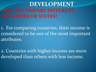 DEVELOPMENT
HOW TO COMPARE DIFFERENT
COUNTRIES OR STATES?
1. For comparing countries, their income is
considered to be one of the most important
attributes.
2. Countries with higher income are more
developed than others with less income.
 