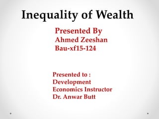 Inequality of Wealth
Presented By
Ahmed Zeeshan
Bau-xf15-124
Presented to :
Development
Economics Instructor
Dr. Anwar Butt
 