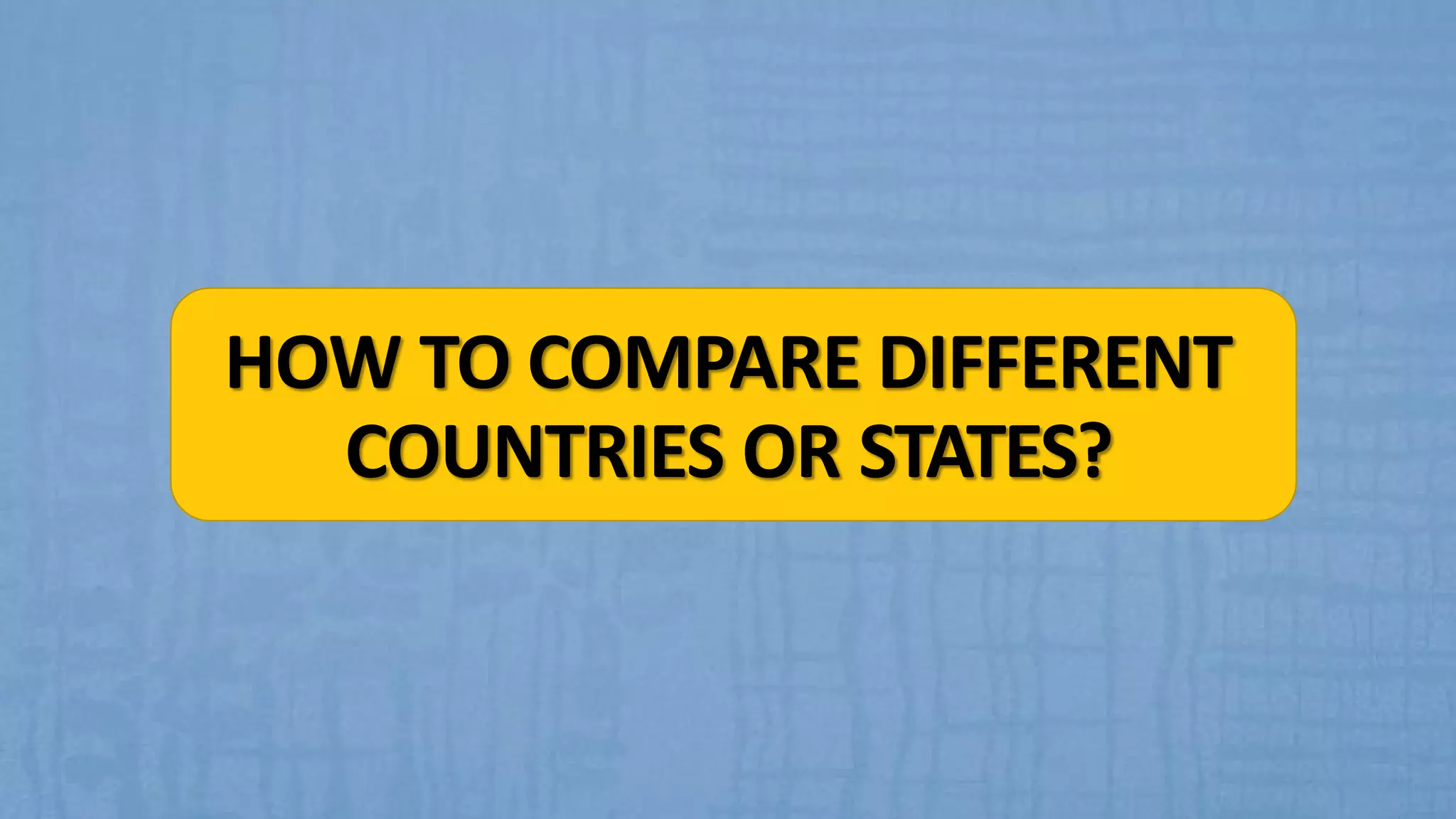 HOW TO COMPARE DIFFERENT
COUNTRIES OR STATES?
 