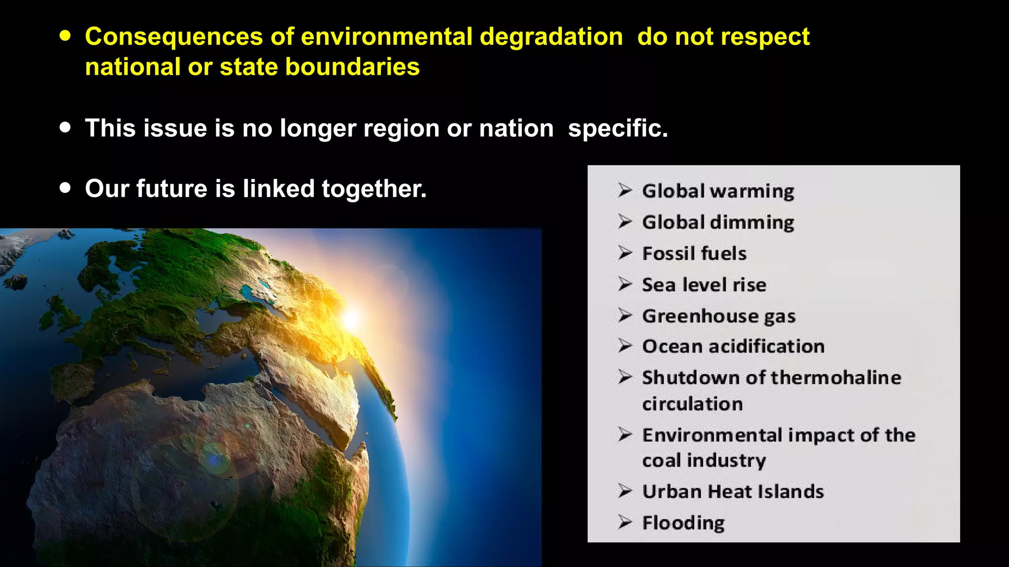 ● Consequences of environmental degradation do not respect
national or state boundaries
● This issue is no longer region or nation specific.
● Our future is linked together.
 