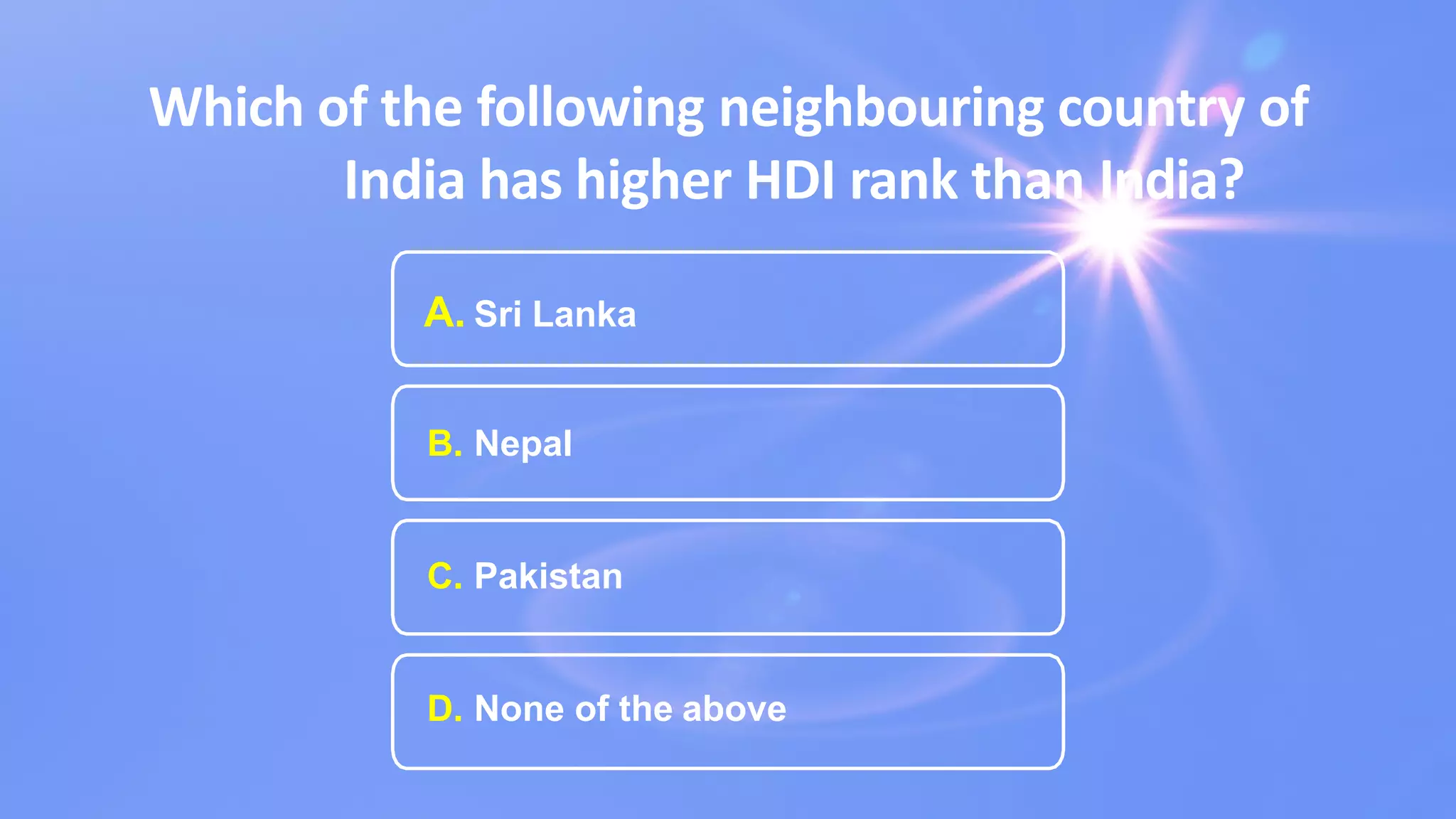 Which of the following neighbouring country of
India has higher HDI rank than India?
A. Sri Lanka
B. Nepal
C. Pakistan
D. None of the above
 