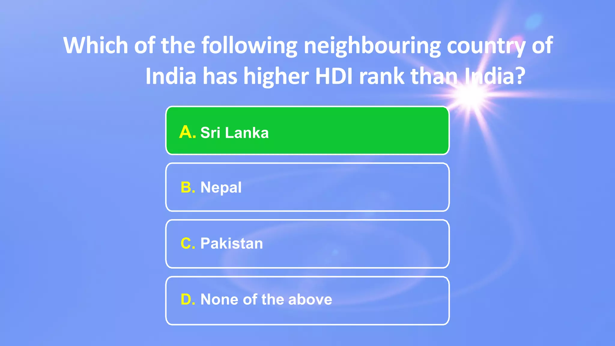 Which of the following neighbouring country of
India has higher HDI rank than India?
A. Sri Lanka
B. Nepal
C. Pakistan
D. None of the above
 