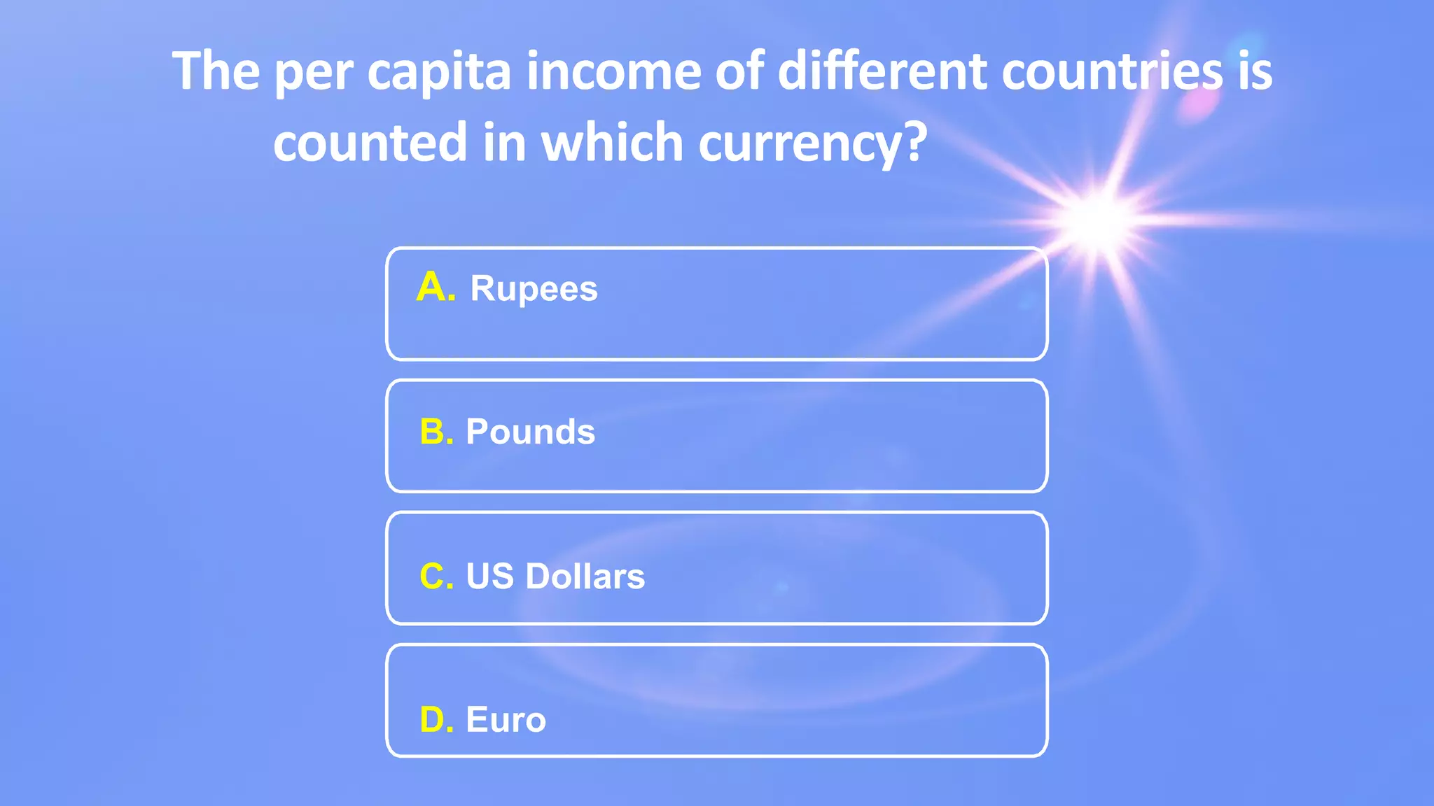 The per capita income of diﬀerent countries is
counted in which currency?
A. Rupees
B. Pounds
C. US Dollars
D. Euro
 