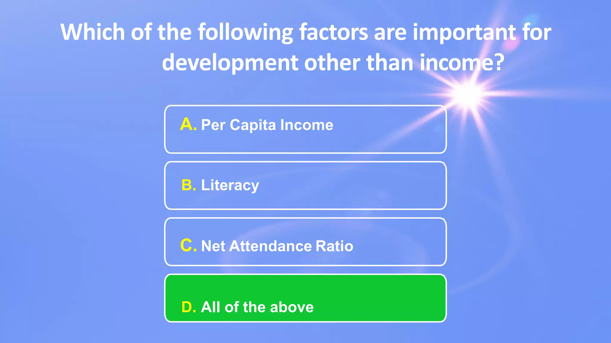 Which of the following factors are important for
development other than income?
A. Per Capita Income
B. Literacy
C. Net Attendance Ratio
D. All of the above
 