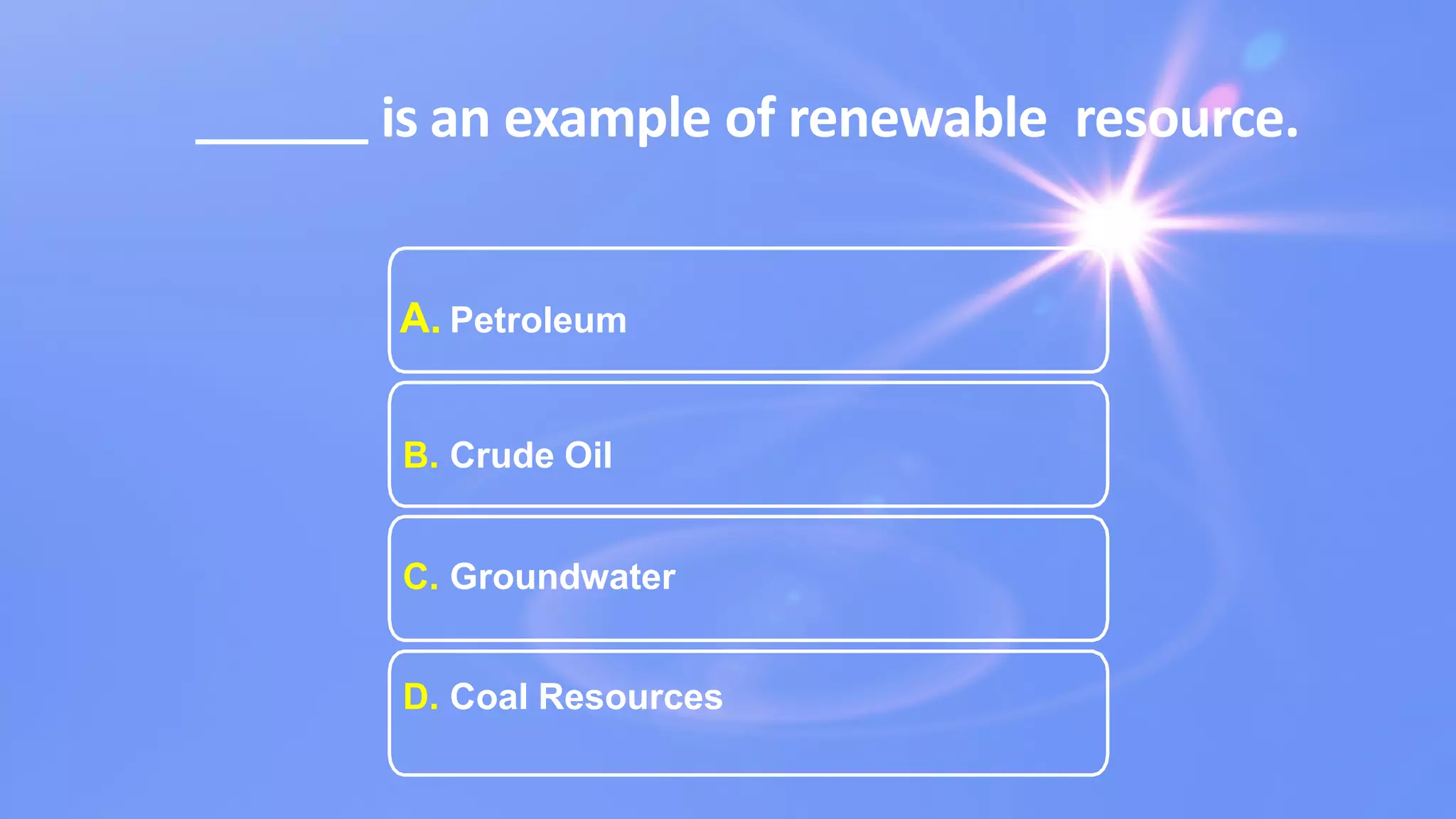 is an example of renewable resource.
A. Petroleum
B. Crude Oil
C. Groundwater
D. Coal Resources
 