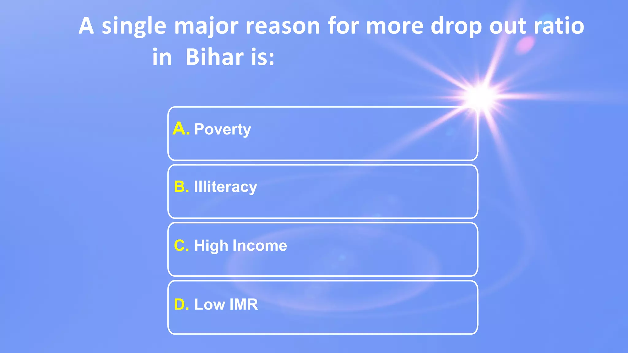A single major reason for more drop out ratio
in Bihar is:
A. Poverty
B. Illiteracy
C. High Income
D. Low IMR
 