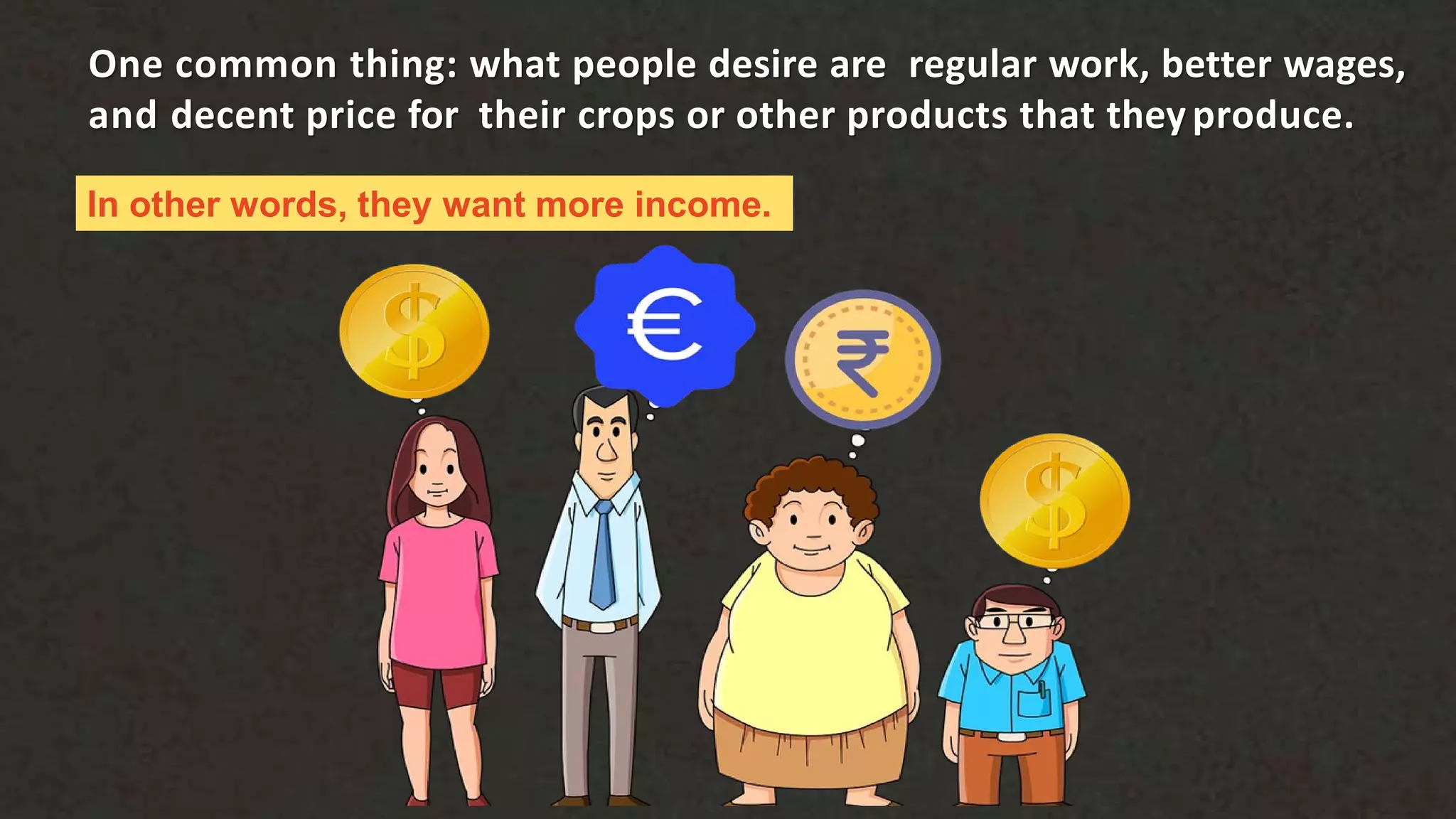 In other words, they want more income.
One common thing: what people desire are regular work, better wages,
and decent price for their crops or other products that theyproduce.
 