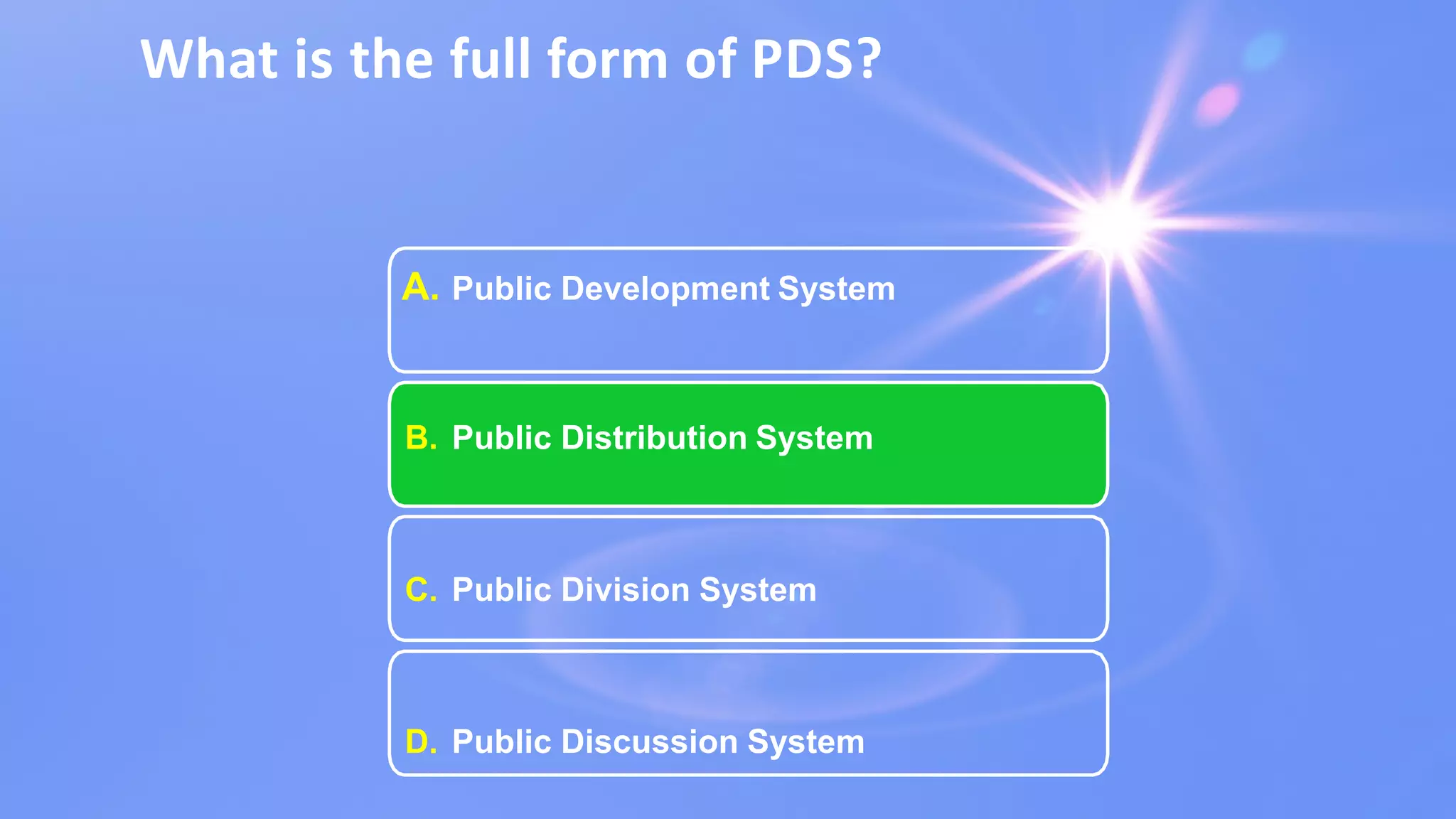 What is the full form of PDS?
A. Public Development System
B. Public Distribution System
C. Public Division System
D. Public Discussion System
 