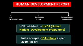 India occupies 131st Rank as per
2019 Report.
Life
Expectancy Index
Education
Index
Gross national
Income Index
HDR published by UNDP (United
Nations Development Programme)
HUMAN DEVELOPMENT REPORT
 