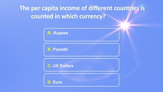 The per capita income of diﬀerent countries is
counted in which currency?
A. Rupees
B. Pounds
C. US Dollars
D. Euro
 
