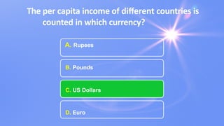 The per capita income of diﬀerent countries is
counted in which currency?
A. Rupees
B. Pounds
C. US Dollars
D. Euro
 