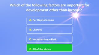 Which of the following factors are important for
development other than income?
A. Per Capita Income
B. Literacy
C. Net Attendance Ratio
D. All of the above
 