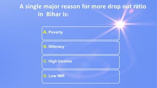 A single major reason for more drop out ratio
in Bihar is:
A. Poverty
B. Illiteracy
C. High Income
D. Low IMR
 