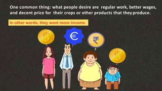In other words, they want more income.
One common thing: what people desire are regular work, better wages,
and decent price for their crops or other products that theyproduce.
 