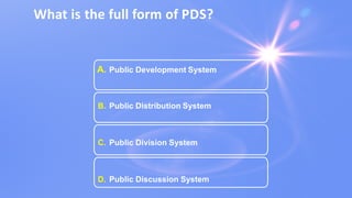 What is the full form of PDS?
A. Public Development System
B. Public Distribution System
C. Public Division System
D. Public Discussion System
 