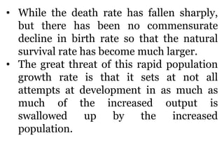 • While the death rate has fallen sharply,
but there has been no commensurate
decline in birth rate so that the natural
su...