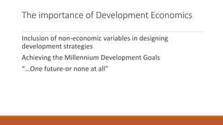 The importance of Development Economics
Inclusion of non-economic variables in designing
development strategies
Achieving the Millennium Development Goals
“…One future-or none at all”
 