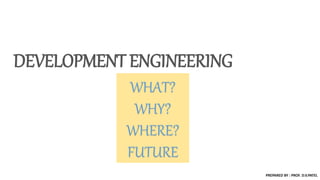 DEVELOPMENT ENGINEERING
WHAT?
WHY?
WHERE?
FUTURE
PREPARED BY : PROF. D.V.PATEL
 