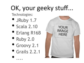 OK,	
  your	
  geeky	
  stuﬀ...	
  
Technologies:
• JRuby 1.7
• Scala 2.10
• Erlang R16B
• Ruby 2.0
• Groovy 2.1
• Grails 2.2.1
• ....
 