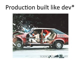 Produc9on	
  built	
  like	
  dev*	
  
 