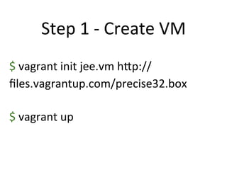 Step	
  1	
  -­‐	
  Create	
  VM	
  
$	
  vagrant	
  init	
  jee.vm	
  hDp://
ﬁles.vagrantup.com/precise32.box	
  
$	
  vagrant	
  up	
  
 